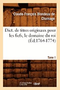 Dict. de Titres Originaux Pour Les Fiefs, Le Domaine Du Roi, Tome 1 (?d.1764-1774)