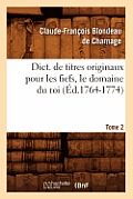 Dict. de Titres Originaux Pour Les Fiefs, Le Domaine Du Roi, Tome 2 (?d.1764-1774)
