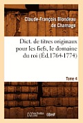 Dict. de Titres Originaux Pour Les Fiefs, Le Domaine Du Roi, Tome 4 (?d.1764-1774)
