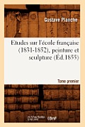 Etudes Sur l'?cole Fran?aise (1831-1852), Peinture Et Sculpture. Tome Premier (?d.1855)