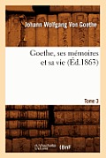 Goethe, Ses M?moires Et Sa Vie. Tome 3 (?d.1863)