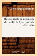 Histoire Civile Ou Consulaire de la Ville de Lyon, Justifi?e (?d.1696)