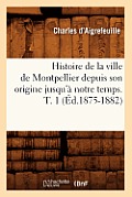 Histoire de la Ville de Montpellier Depuis Son Origine Jusqu'? Notre Temps. T. 1 (?d.1875-1882)