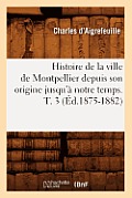 Histoire de la Ville de Montpellier Depuis Son Origine Jusqu'? Notre Temps. T. 3 (?d.1875-1882)