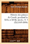 Histoire Des Princes de Cond?, Pendant Les Xvie Et Xviie Si?cles. T. 3 (?d.1885-1896)