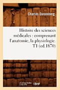 Histoire Des Sciences M?dicales: Comprenant l'Anatomie, La Physiologie. T1 (Ed.1870)