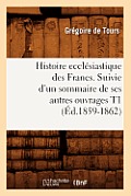 Histoire Eccl?siastique Des Francs. Suivie d'Un Sommaire de Ses Autres Ouvrages T1 (?d.1859-1862)