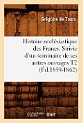 Histoire Eccl?siastique Des Francs. Suivie d'Un Sommaire de Ses Autres Ouvrages T2 (?d.1859-1862)