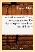 Histoire Illustr?e de la Corse, Contenant Environ 300 Dessins Repr?sentant Divers Sujets (?d.1863)
