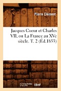 Jacques Coeur Et Charles VII, Ou La France Au Xve Si?cle. T. 2 (?d.1853)