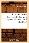 La Bonne Cuisine Fran?aise: Tout CE Qui a Rapport ? La Table: Ed 3 (?d.1877)