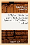 L'Alg?rie: Histoire Des Guerres Des Romains, Des Byzantins Et Des Vandales... (?d.1852)