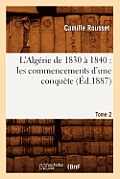 L'Alg?rie de 1830 ? 1840: Les Commencements d'Une Conqu?te. Tome 2 (?d.1887)