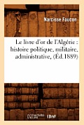 Le Livre d'Or de l'Alg?rie: Histoire Politique, Militaire, Administrative, (?d.1889)