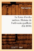 Le Livre d'Or Des M?tiers., Histoire de l'Orf?vrerie-Joaillerie (?d.1850)