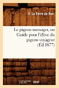 Le Pigeon Messager, Ou Guide Pour l'?l?ve Du Pigeon Voyageur (?d.1877)