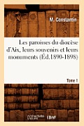 Les Paroisses Du Dioc?se d'Aix, Leurs Souvenirs Et Leurs Monuments. Tome 1 (?d.1890-1898)