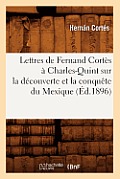 Lettres de Fernand Cort?s ? Charles-Quint Sur La D?couverte Et La Conqu?te Du Mexique (?d.1896)