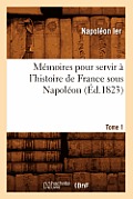 M?moires Pour Servir ? l'Histoire de France Sous Napol?on. Tome 1 (?d.1823)