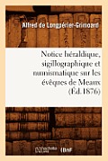 Notice H?raldique, Sigillographique Et Numismatique Sur Les ?v?ques de Meaux (?d.1876)
