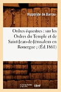 Ordres ?questres: Sur Les Ordres Du Temple Et de Saint-Jean-De-J?rusalem En Rouergue (?d.1861)