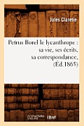 Petrus Borel Le Lycanthrope: Sa Vie, Ses ?crits, Sa Correspondance, (?d.1865)