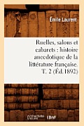 Ruelles, Salons Et Cabarets: Histoire Anecdotique de la Litt?rature Fran?aise. T. 2 (?d.1892)