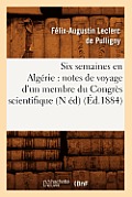 Six Semaines En Alg?rie: Notes de Voyage d'Un Membre Du Congr?s Scientifique (N ?d) (?d.1884)