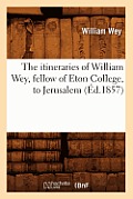 The Itineraries of William Wey, Fellow of Eton College, to Jerusalem, (?d.1857)