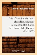 Vie d'Antoine Du Prat: Chevalier, Seigneur de Nantouillet, Baron de Thiers Et de Thoury.(?d.1857)