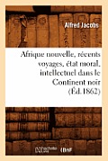 Afrique Nouvelle, R?cents Voyages, ?tat Moral, Intellectuel Dans Le Continent Noir (?d.1862)