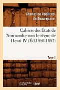 Cahiers Des ?tats de Normandie Sous Le R?gne de Henri IV. Tome 1 (?d.1880-1882)