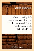 Cours d'Antiquit?s Monumentales: Histoire de l'Art Dans l'Ouest de la France. P6 (?d.1830-1843)