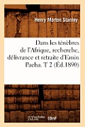 Dans Les T?n?bres de l'Afrique, Recherche, D?livrance Et Retraite d'Emin Pacha. T 2 (?d.1890)