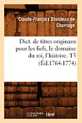 Dict. de Titres Originaux Pour Les Fiefs, Le Domaine Du Roi, l'Histoire. T3 (?d.1764-1774)