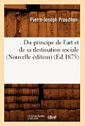 Du Principe de l'Art Et de Sa Destination Sociale (Nouvelle ?dition) (?d.1875)