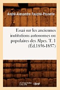 Essai Sur Les Anciennes Institutions Autonomes Ou Populaires Des Alpes. T. 1 (?d.1856-1857)
