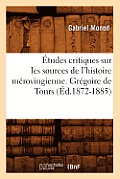 ?tudes Critiques Sur Les Sources de l'Histoire M?rovingienne. Gr?goire de Tours, (?d.1872-1885)