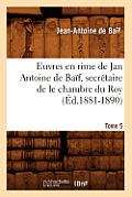 Euvres En Rime de Jan Antoine de Ba?f, Secr?taire de Le Chambre Du Roy. Tome 5 (?d.1881-1890)