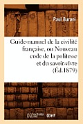 Guide-Manuel de la Civilit? Fran?aise, Ou Nouveau Code de la Politesse Et Du Savoir-Vivre (?d.1879)