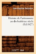 Histoire de l'Astronomie Au Dix-Huiti?me Si?cle (?d.1827)