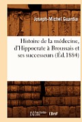 Histoire de la M?decine, d'Hippocrate ? Broussais Et Ses Successeurs (?d.1884)
