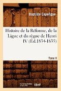 Histoire de la R?forme, de la Ligue Et Du R?gne de Henri IV. Tome II (?d.1834-1835)