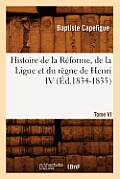 Histoire de la R?forme, de la Ligue Et Du R?gne de Henri IV. Tome VI (?d.1834-1835)
