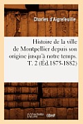 Histoire de la Ville de Montpellier Depuis Son Origine Jusqu'? Notre Temps. T. 2 (?d.1875-1882)