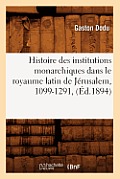 Histoire Des Institutions Monarchiques Dans Le Royaume Latin de J?rusalem, 1099-1291, (?d.1894)