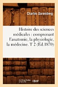 Histoire Des Sciences M?dicales: Comprenant l'Anatomie, La Physiologie, La M?decine. T 2 (?d.1870)