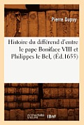 Histoire Du Diff?rend d'Entre Le Pape Boniface VIII Et Philippes Le Bel, (?d.1655)