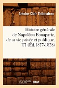 Histoire G?n?rale de Napol?on Bonaparte, de Sa Vie Priv?e Et Publique. T1 (?d.1827-1828)