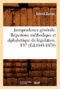 Jurisprudence G?n?rale. R?pertoire M?thodique Et Alphab?tique de L?gislation. T37 (?d.1845-1870)
